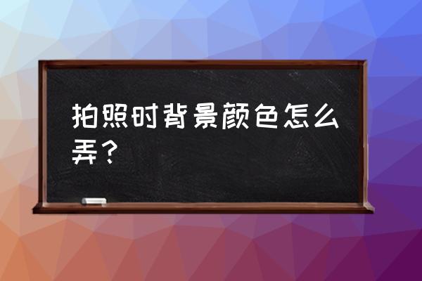 拍照如何设置背景 拍照时背景颜色怎么弄？