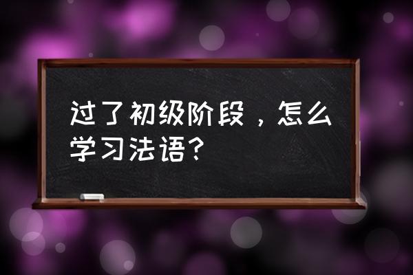 法语学习历程怎么学 过了初级阶段，怎么学习法语？