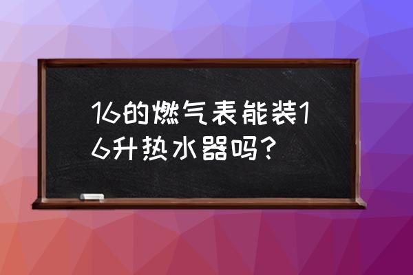 16升燃气热水器搭配多大的燃气表 16的燃气表能装16升热水器吗？