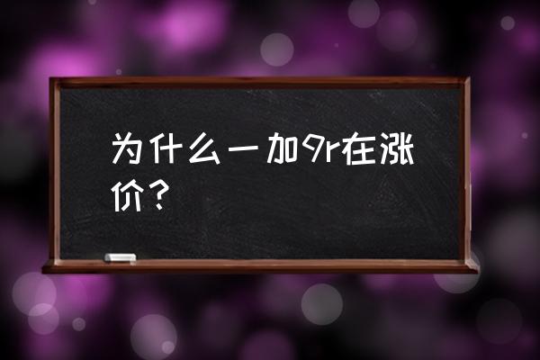 一加9r的功能及售价 为什么一加9r在涨价？