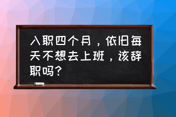 暑假不想去打工怎么办 入职四个月，依旧每天不想去上班，该辞职吗？