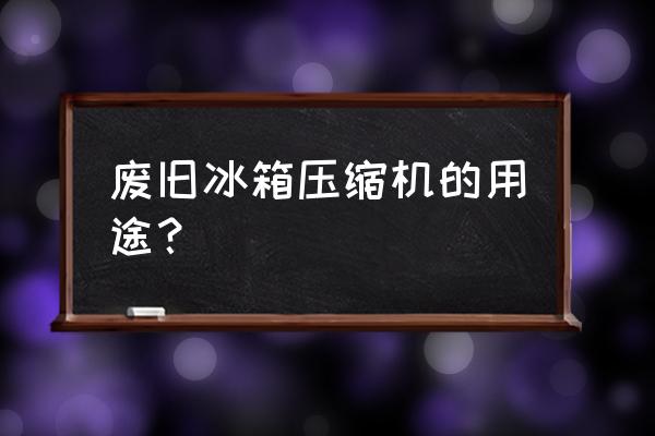 废旧小冰箱怎么处理 废旧冰箱压缩机的用途？