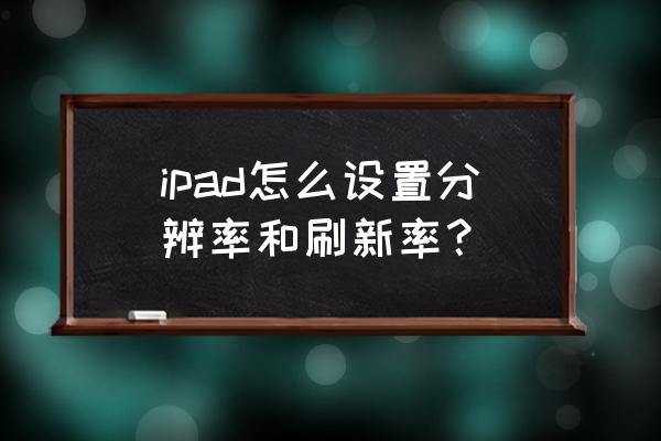 ipad的屏幕分辨率怎么调整 ipad怎么设置分辨率和刷新率？