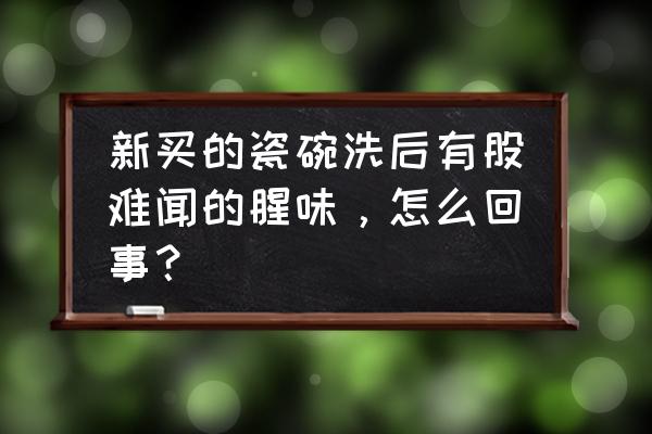 餐具除异味最好最快的方法 新买的瓷碗洗后有股难闻的腥味，怎么回事？