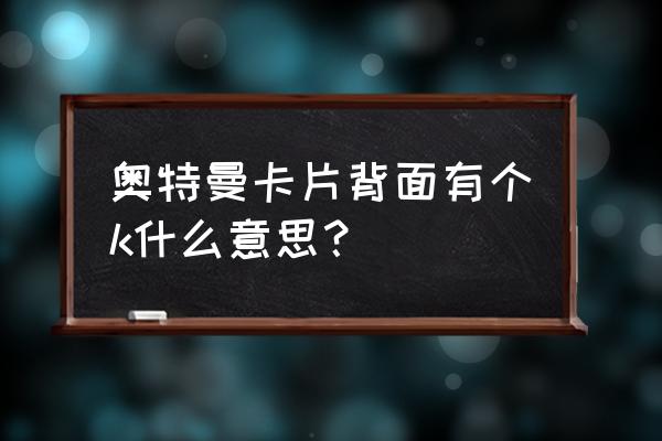 介绍奥特曼卡片的玩法 奥特曼卡片背面有个k什么意思？