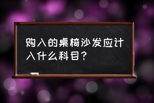 公司购买办公桌椅账务处理 购入的桌椅沙发应计入什么科目？