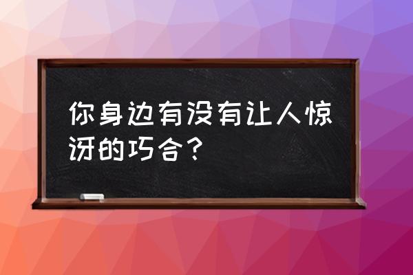 聊城大学社团一览表 你身边有没有让人惊讶的巧合？