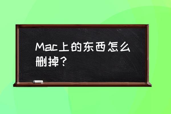 mac删除软件怎么彻底清除 Mac上的东西怎么删掉？