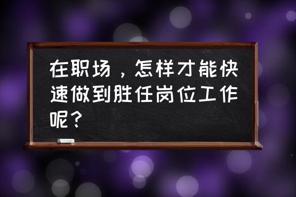 有多年工作经验怎么面试 在职场，怎样才能快速做到胜任岗位工作呢？