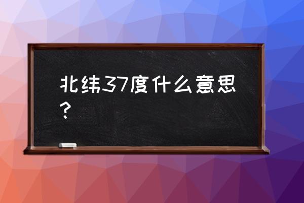 37度男人是什么意思 北纬37度什么意思？