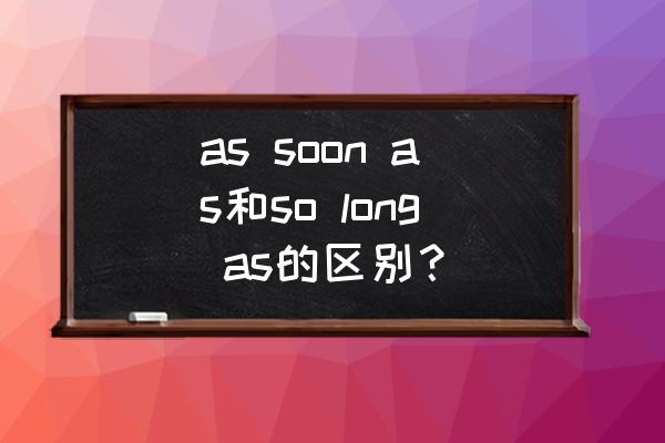 aslongas引导时间状语从句举例 as soon as和so long as的区别？