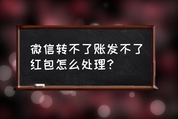 微信为什么转不了账了呢 微信转不了账发不了红包怎么处理？