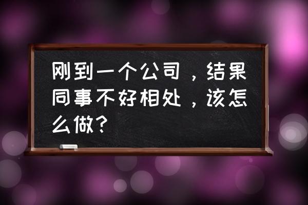 老员工对新员工态度不好如何解决 刚到一个公司，结果同事不好相处，该怎么做？