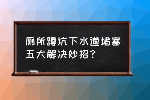 下水道堵塞怎么快速解决 厕所蹲坑下水道堵塞五大解决妙招？