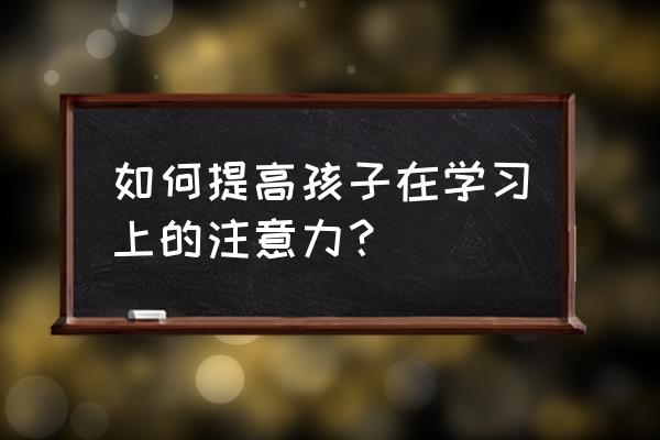 引导孩子爱学习的妙招 如何提高孩子在学习上的注意力？