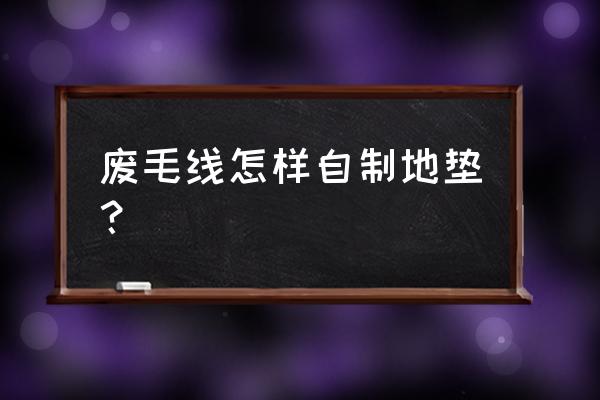 旧毛线编织地垫详细教程 废毛线怎样自制地垫？