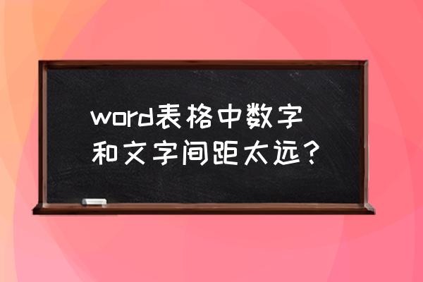 word数字间距小怎么变大 word表格中数字和文字间距太远？