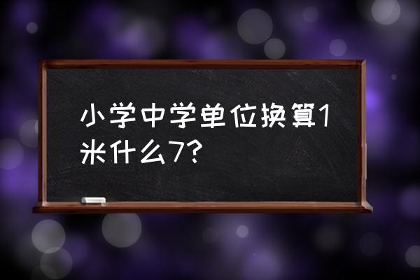 小学单位换算表大全 小学中学单位换算1米什么7？