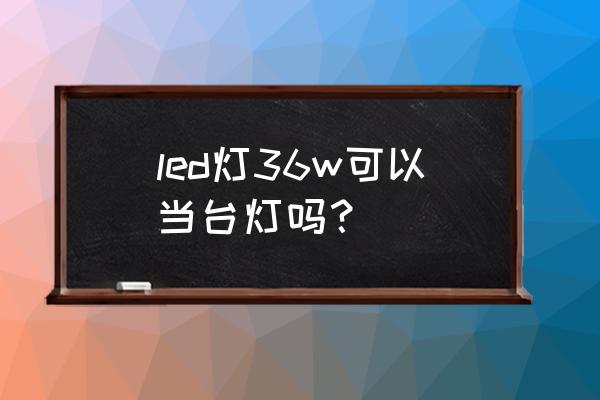 LED护眼吸顶灯 led灯36w可以当台灯吗？