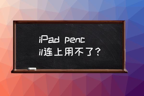 ipad pencil连接上了不能用 iPad pencil连上用不了？