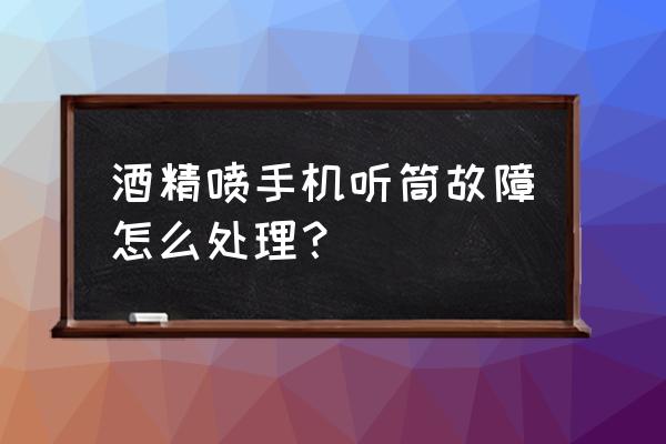 可以直接用酒精喷手机吗 酒精喷手机听筒故障怎么处理？