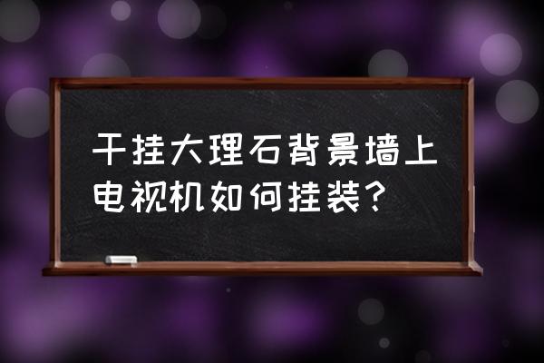 大理石电视背景墙可以直接上墙吗 干挂大理石背景墙上电视机如何挂装？