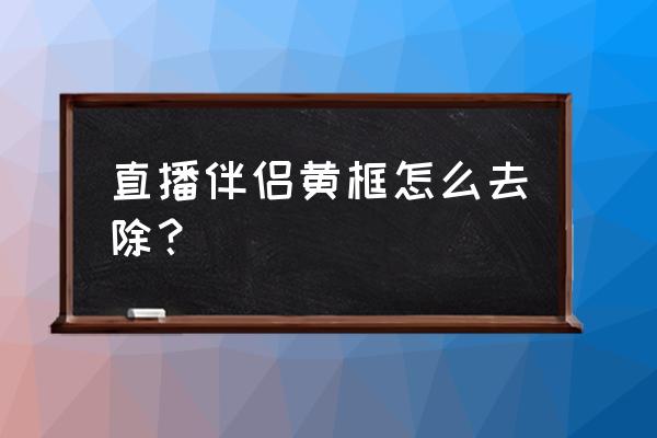 直播伴侣怎么设置清晰度高 直播伴侣黄框怎么去除？