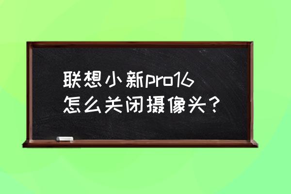 笔记本快捷键关闭摄像头 联想小新pro16怎么关闭摄像头？