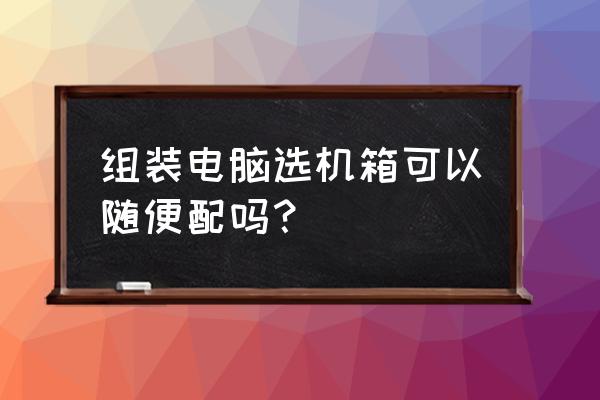 买台式电脑电源注意事项 组装电脑选机箱可以随便配吗？