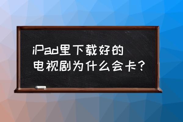 ipad不用卡能看电视剧吗 iPad里下载好的电视剧为什么会卡？