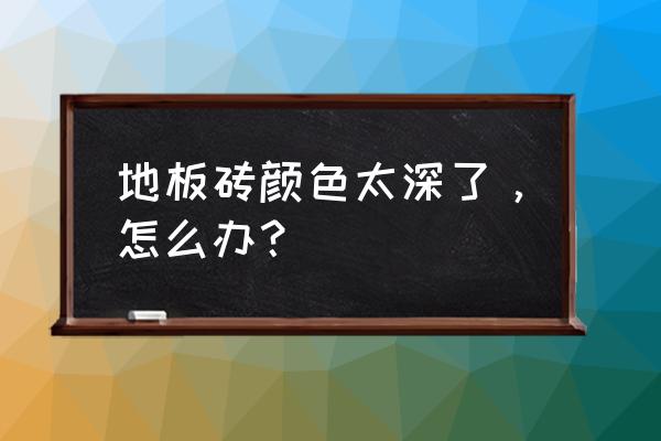 家里地板颜色太深了该怎么补救 地板砖颜色太深了，怎么办？