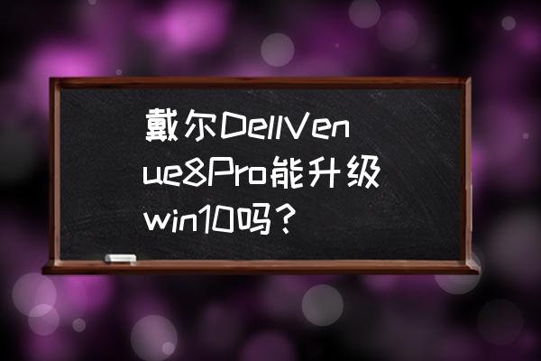 戴尔平板venue8pro拆机 戴尔DellVenue8Pro能升级win10吗？