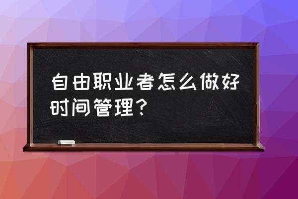 个人如何做好时间管理 自由职业者怎么做好时间管理？