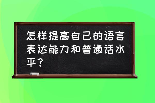 如何提高自己口语表达能力 怎样提高自己的语言表达能力和普通话水平？