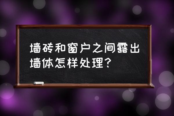 墙纸与窗框怎样收边 墙砖和窗户之间露出墙体怎样处理？