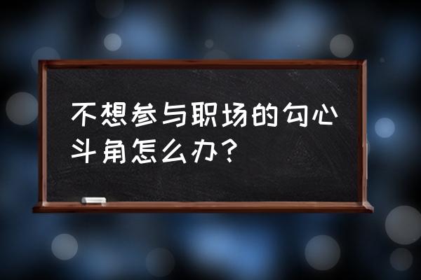 职场勾心斗角怎么处理 不想参与职场的勾心斗角怎么办？