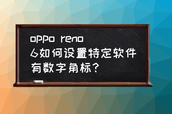 如何通过图标找到对应软件 oppo reno6如何设置特定软件有数字角标？