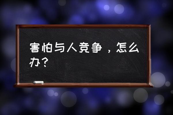 碰到比较较劲的顾客怎么处理 害怕与人竞争，怎么办？