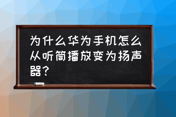 华为微信听语音怎么改成扬声器 为什么华为手机怎么从听筒播放变为扬声器？