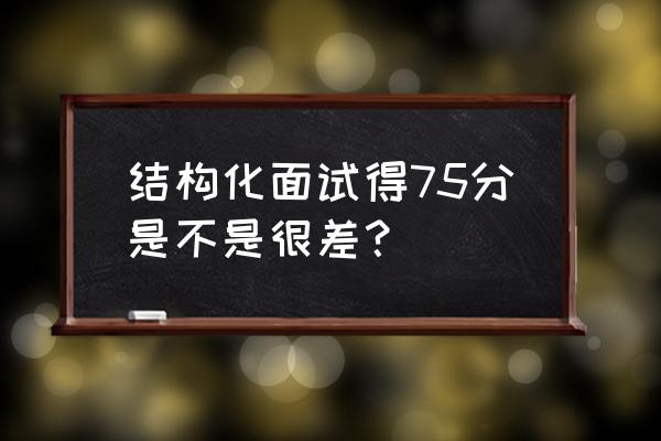 教师招聘结构化面试的评分标准 结构化面试得75分是不是很差？