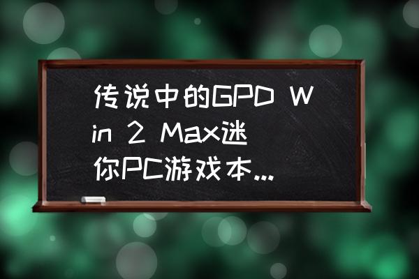 gpdwin2如何设置最佳性能 传说中的GPD Win 2 Max迷你PC游戏本，到底采用了怎样的配置？