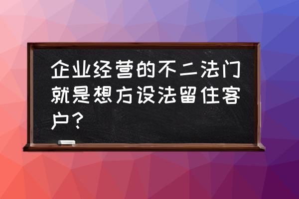 如何留住新手客户 企业经营的不二法门就是想方设法留住客户？