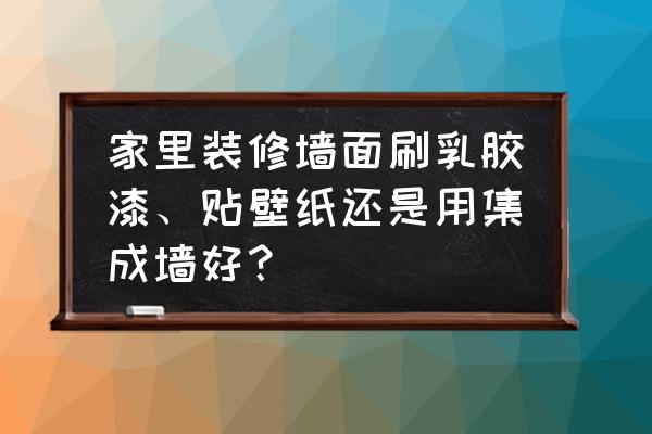 墙纸和乳胶漆哪个更适合装修房子 家里装修墙面刷乳胶漆、贴壁纸还是用集成墙好？