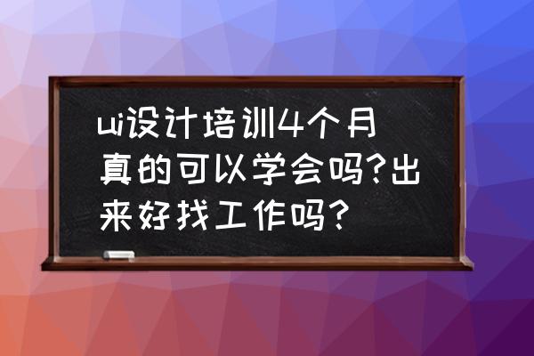 北京ui设计培训机构知乎怎么样 ui设计培训4个月真的可以学会吗?出来好找工作吗？