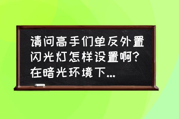 单反外接闪光灯时用什么档 请问高手们单反外置闪光灯怎样设置啊?在暗光环境下我用光圈优先拍摄快门速度也是好慢，1/20秒，我用？