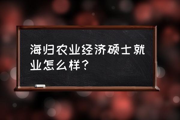 中国农业大学金融专硕就业咋样 海归农业经济硕士就业怎么样？