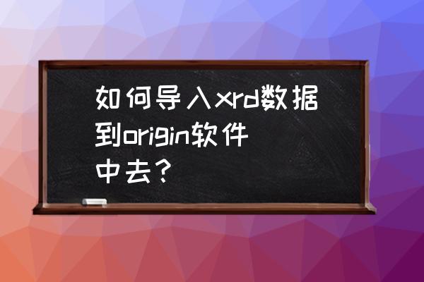 怎么把xrd标准卡片的数据导出来 如何导入xrd数据到origin软件中去？