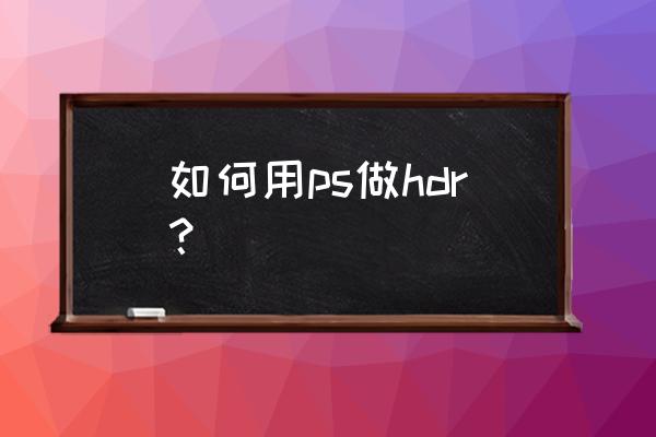 ps怎么把人物调成hdr 如何用ps做hdr？