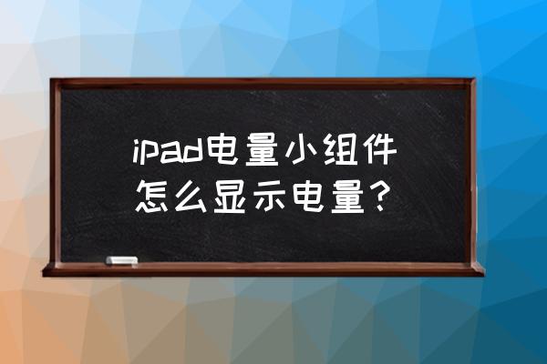 怎么在ipad上看apple pencil电量 ipad电量小组件怎么显示电量？