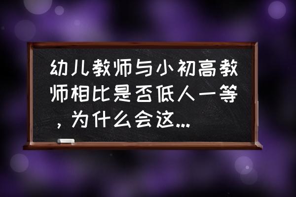 幼儿教师的职称和级别对照表 幼儿教师与小初高教师相比是否低人一等，为什么会这么认为？